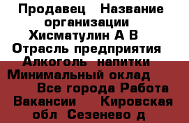 Продавец › Название организации ­ Хисматулин А.В. › Отрасль предприятия ­ Алкоголь, напитки › Минимальный оклад ­ 20 000 - Все города Работа » Вакансии   . Кировская обл.,Сезенево д.